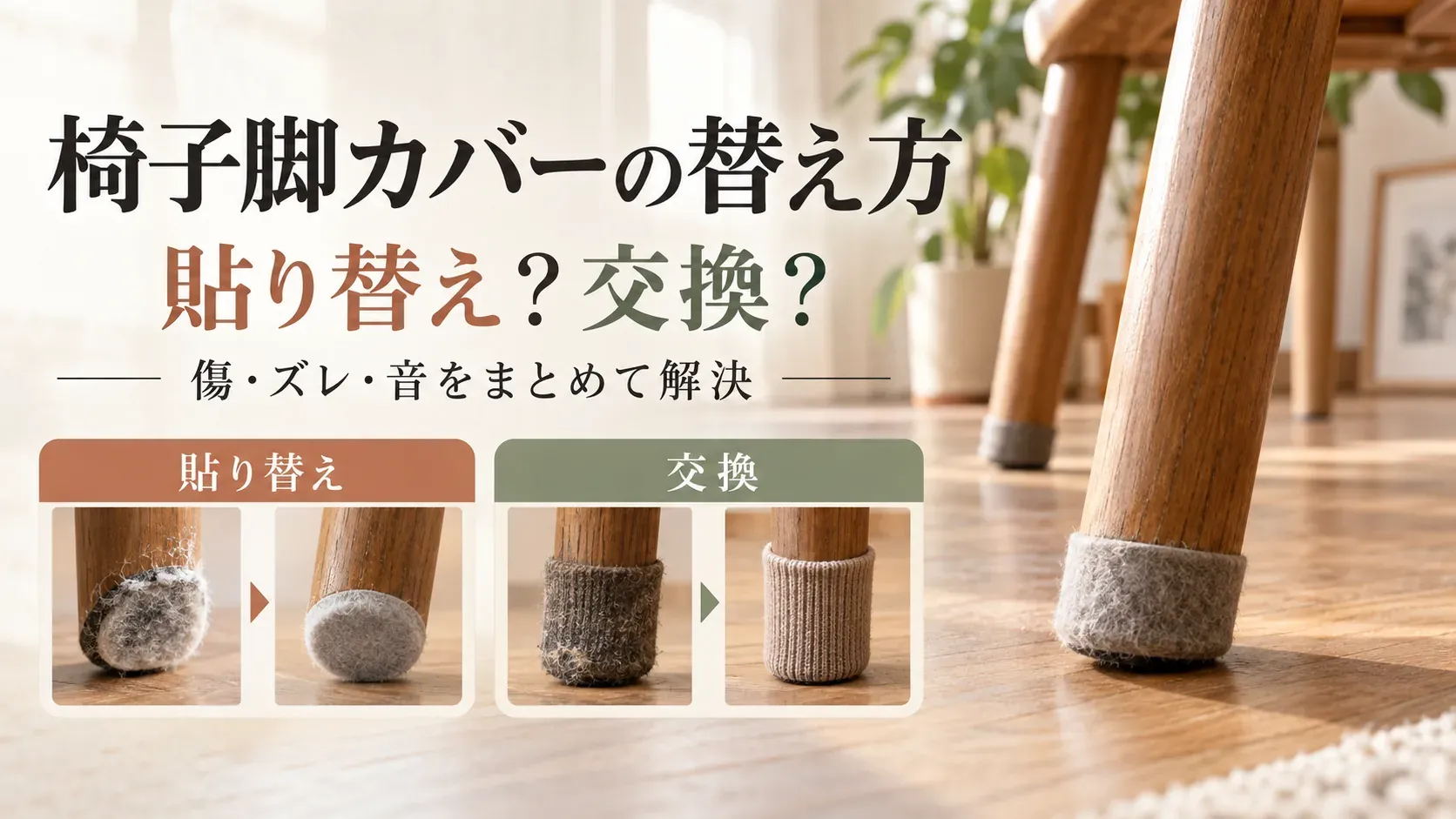 椅子脚カバーの替え方を示す図。摩耗したフェルトだけを貼り替える方法と、傷んだ脚カバーを新しいカバーに交換する方法を並べ、傷・ずれ・音の対策として示している
